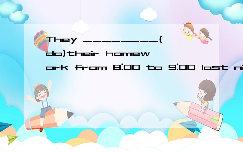 They ________(do)their homework from 8:00 to 9:00 last night.要有分析解决,利用时态来分析,要清楚点.
