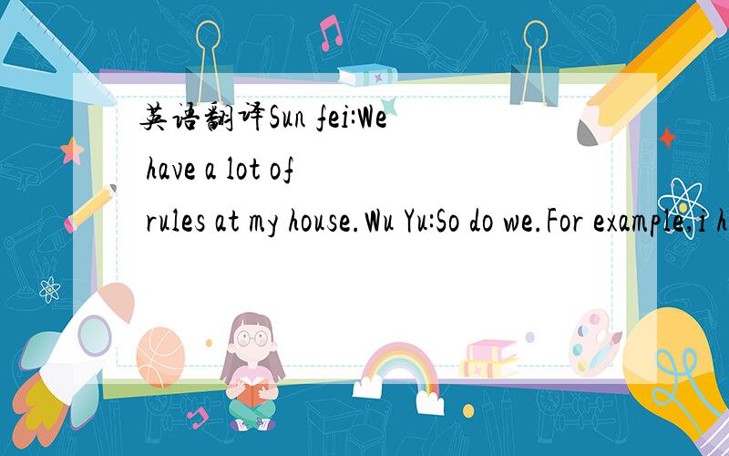 英语翻译Sun fei:We have a lot of rules at my house.Wu Yu:So do we.For example,i have to stay at home on school night.Sun Fei:Iusually do,too.But sometimes i'mallowed to study at a friend's house.What about weekends?Wu Yu:Well,i'm allowed to go to