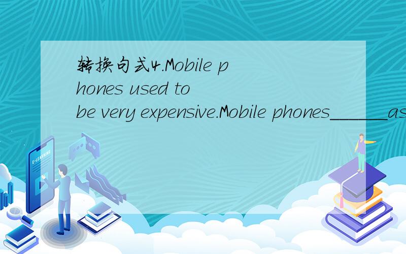 转换句式4.Mobile phones used to be very expensive.Mobile phones______as expensive as they__ ____to be.