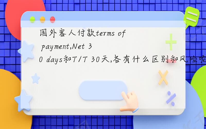 国外客人付款terms of payment,Net 30 days和T/T 30天,各有什么区别和风险呢?这两种付款方式哪种风险小点?