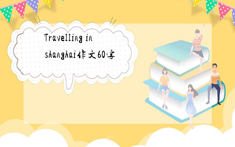 Travelling in shanghai作文60字