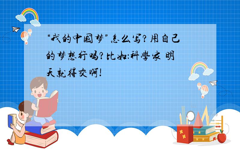 “我的中国梦”怎么写?用自己的梦想行吗?比如：科学家 明天就得交啊!