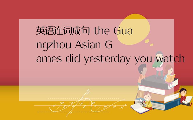 英语连词成句 the Guangzhou Asian Games did yesterday you watch
