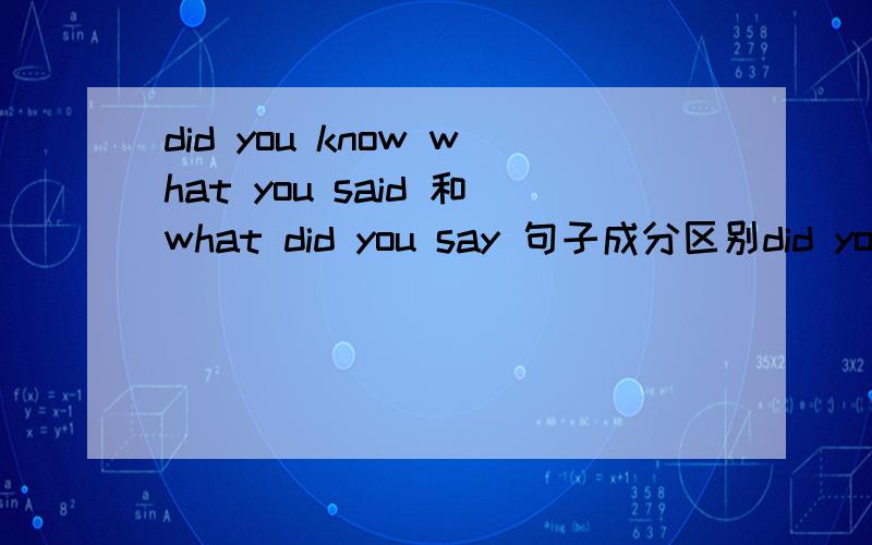 did you know what you said 和what did you say 句子成分区别did you know what you said 中what是宾从的主语?那you是什么?还有what did you say 种谓语是哪个?did...say?另外句子：who told you?怎么补需要did来帮助提问了