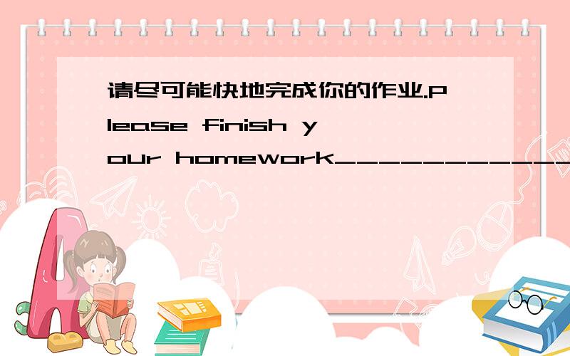 请尽可能快地完成你的作业.Please finish your homework____________________________________