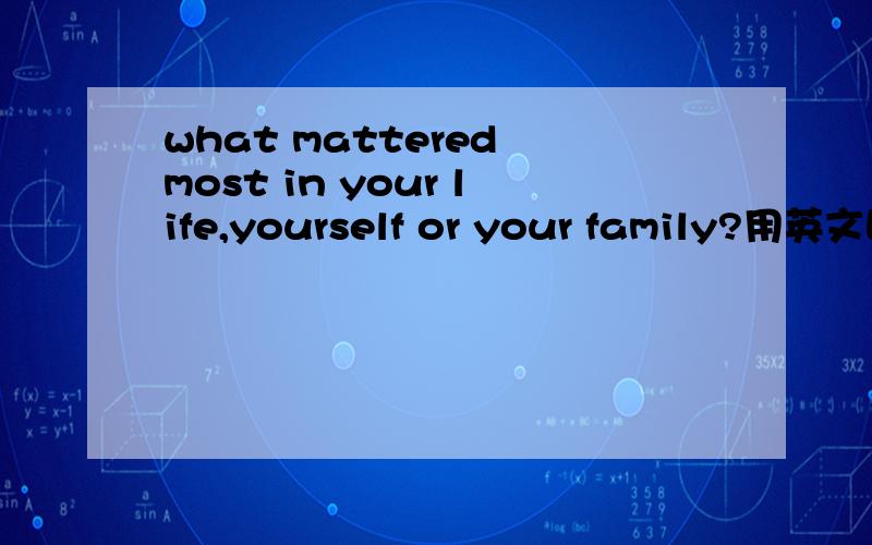 what mattered most in your life,yourself or your family?用英文回答200字以上