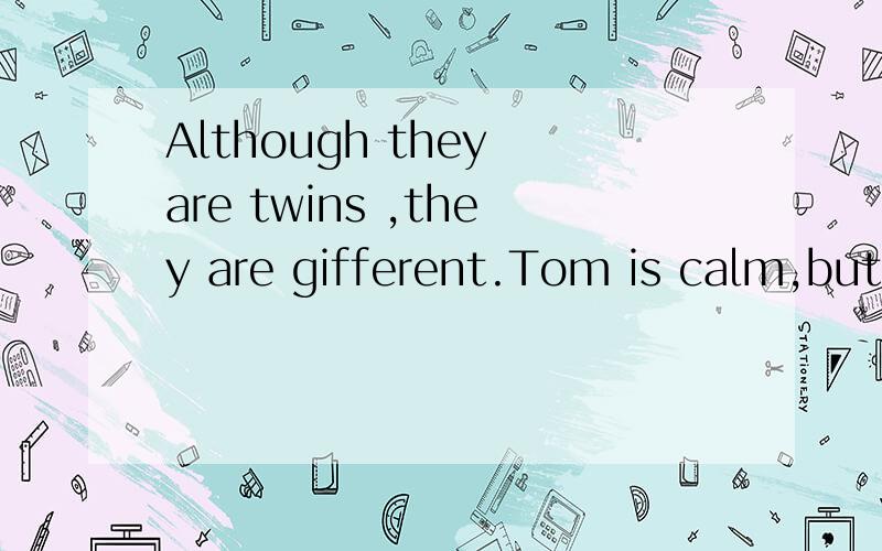 Although they are twins ,they are gifferent.Tom is calm,but Jim is-------.根据句意,用适当的词填空
