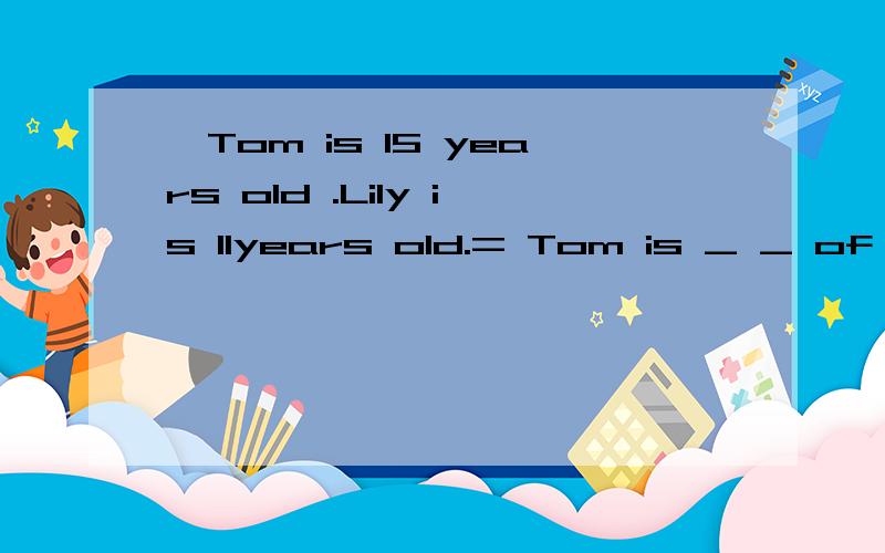 ,Tom is 15 years old .Lily is 11years old.= Tom is _ _ of the two.同义句转化