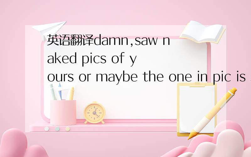 英语翻译damn,saw naked pics of yours or maybe the one in pic is similar to you