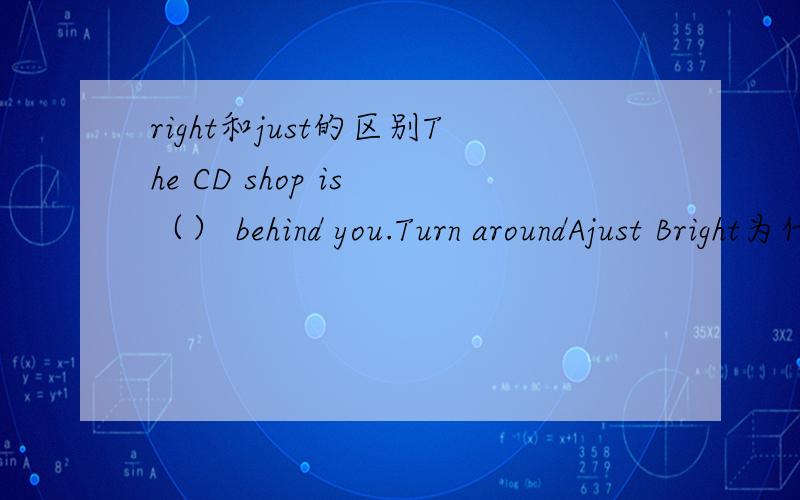 right和just的区别The CD shop is （） behind you.Turn aroundAjust Bright为什么答案是B?