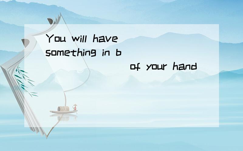 You will have something in b_______ of your hand