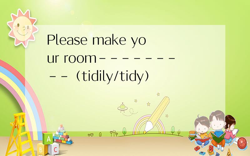 Please make your room---------（tidily/tidy）