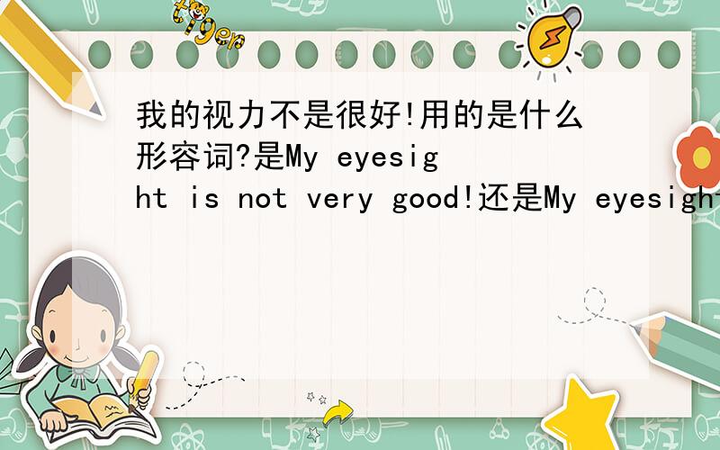我的视力不是很好!用的是什么形容词?是My eyesight is not very good!还是My eyesight is not very well?