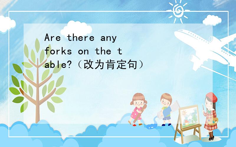 Are there any forks on the table?（改为肯定句）