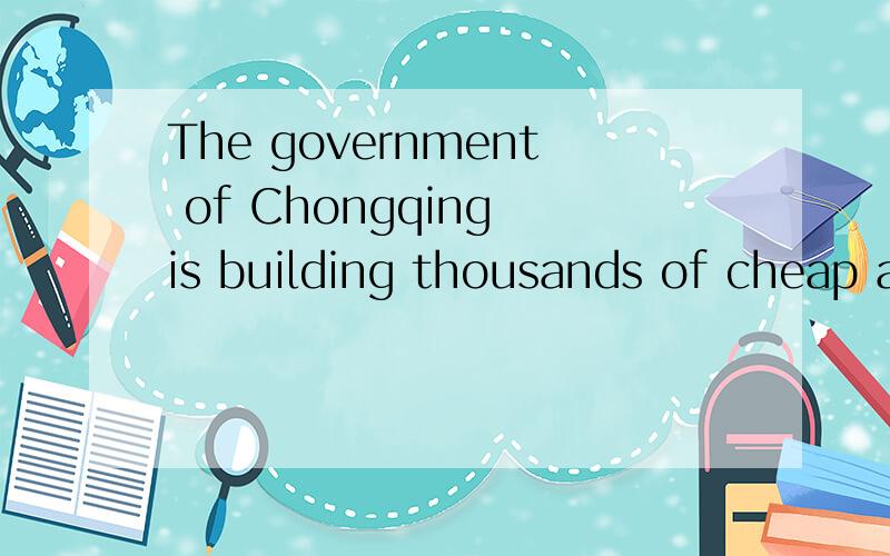 The government of Chongqing is building thousands of cheap and good houses for the people .这句话怎么翻译