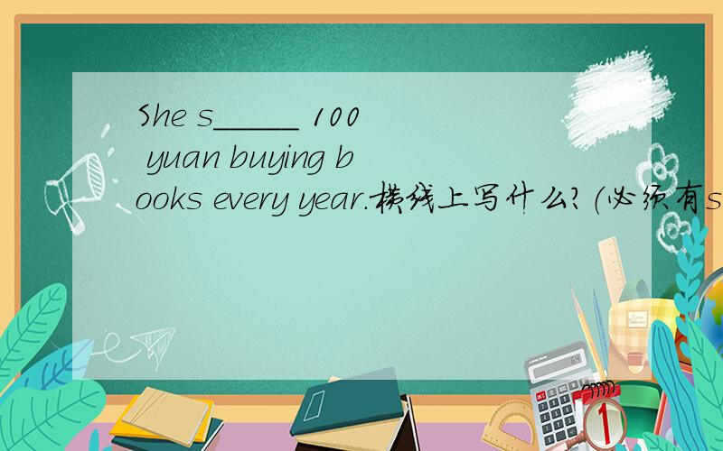 She s_____ 100 yuan buying books every year.横线上写什么?（必须有s开头）