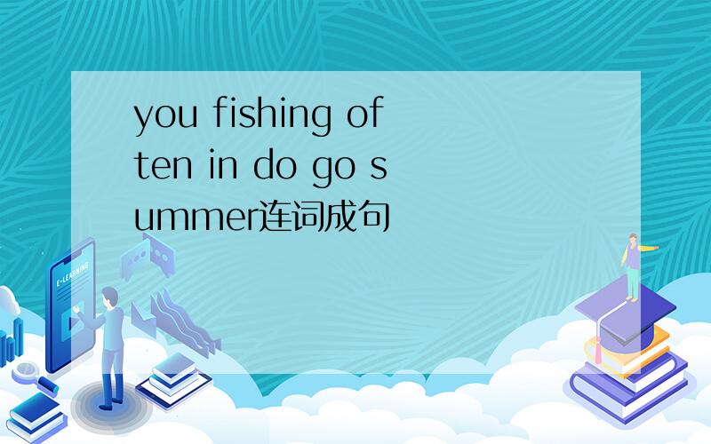 you fishing often in do go summer连词成句