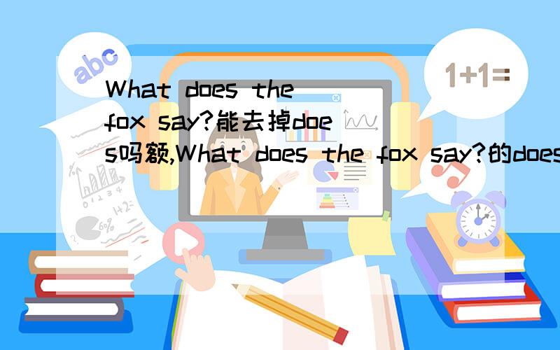 What does the fox say?能去掉does吗额,What does the fox say?的does可以去掉吗?Why?