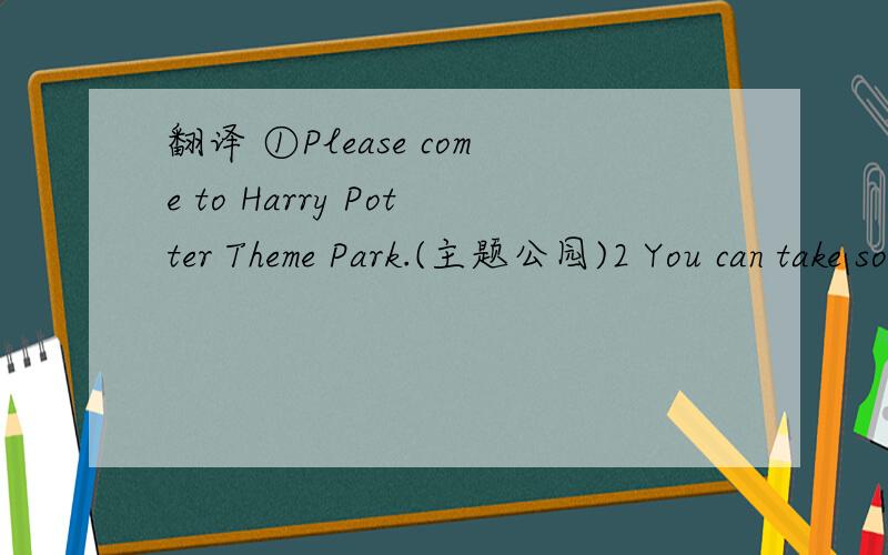 翻译 ①Please come to Harry Potter Theme Park.(主题公园)2 You can take some phtos there.③那里的东西既好看又有趣.④听起来很让人兴奋吧.⑤You can buy some for your fiends.