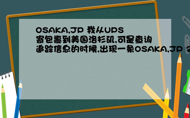 OSAKA,JP 我从UPS寄包裹到美国洛杉矶,可是查询追踪信息的时候,出现一条OSAKA,JP 2010/06/14 22:09 启程扫描,难道是还要从日本转吗?