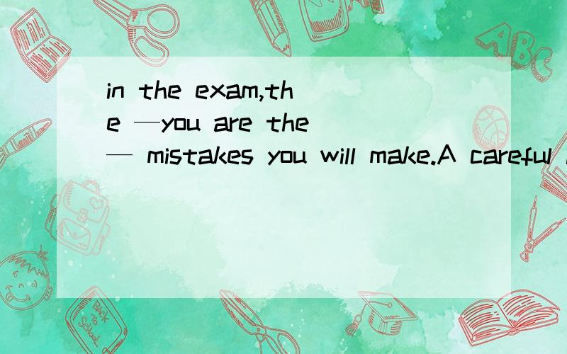 in the exam,the —you are the— mistakes you will make.A careful little B more careful