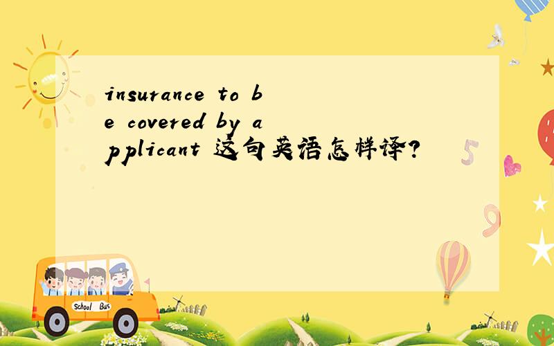insurance to be covered by applicant 这句英语怎样译?