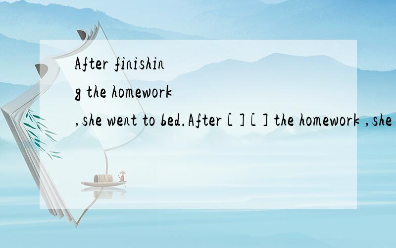 After finishing the homework,she went to bed.After [ ] [ ] the homework ,she went to bed
