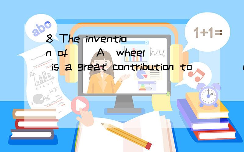 8 The invention of __A_wheel is a great contribution to ____man.A the \ B \ \ C a the D \ the请高手给个确切的答案,在讲下其中的语法知识,为什么不选D呢,