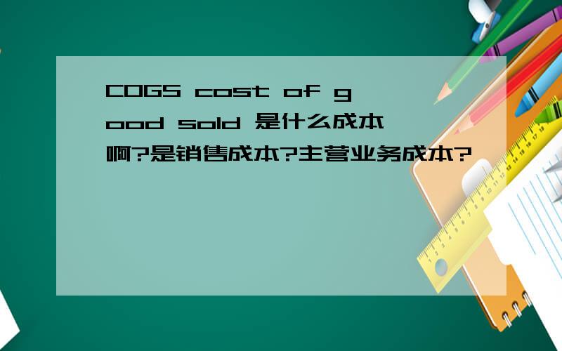 COGS cost of good sold 是什么成本啊?是销售成本?主营业务成本?