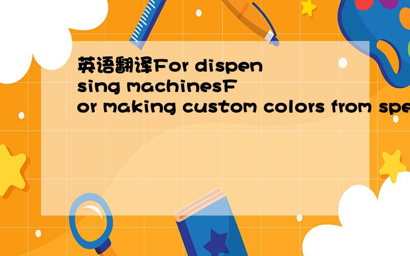 英语翻译For dispensing machinesFor making custom colors from specified base paints.