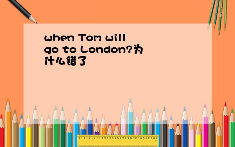 when Tom will go to London?为什么错了