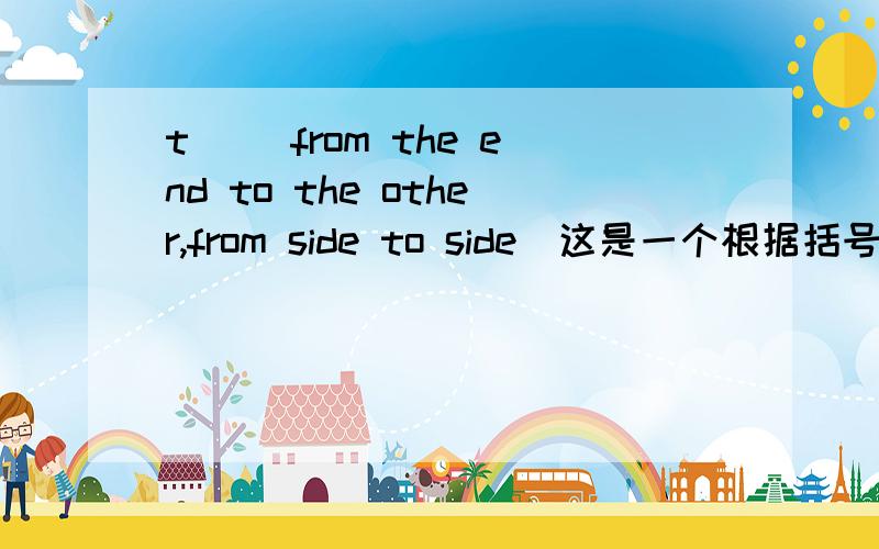 t_ (from the end to the other,from side to side)这是一个根据括号内容填单词的题,