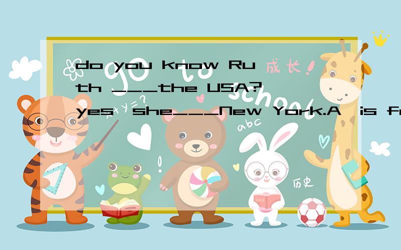 do you know Ruth ___the USA?yes,she___New York.A、is from;come from B 、is from;comes fromC、from;be from D 、comes;come from