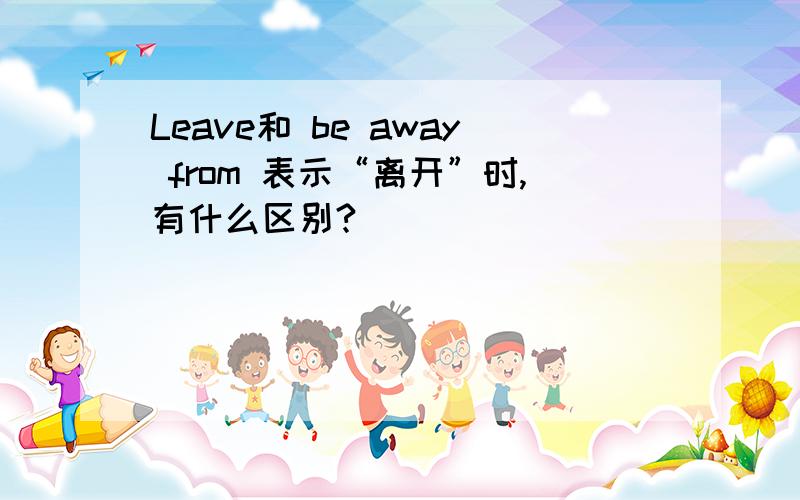 Leave和 be away from 表示“离开”时,有什么区别?