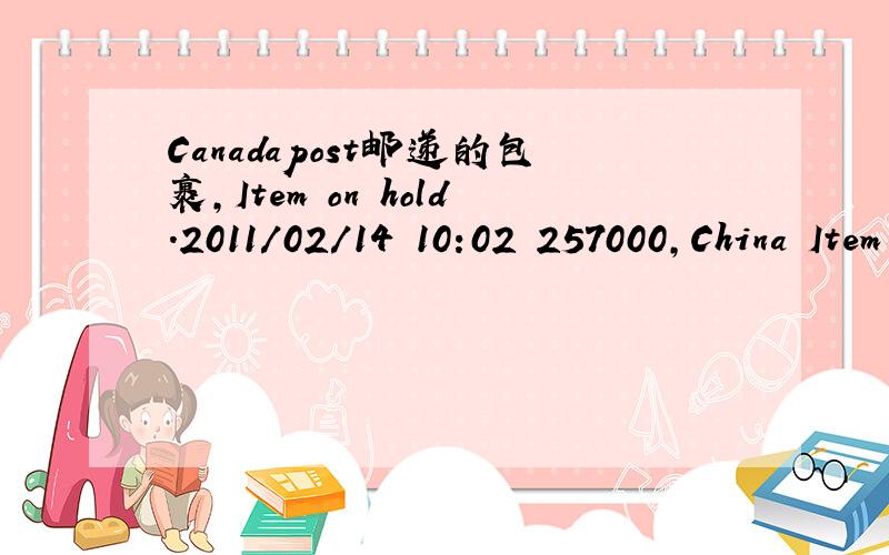 Canadapost邮递的包裹,Item on hold.2011/02/14 10:02 257000,China Item arrived at postal facility.Item on hold.2011/02/11 08:27 International item arrived in destination country 2011/01/04 14:09 International item has left Canada 2010/12/29 20:19