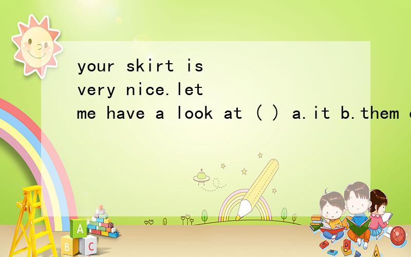 your skirt is very nice.let me have a look at ( ) a.it b.them c.him