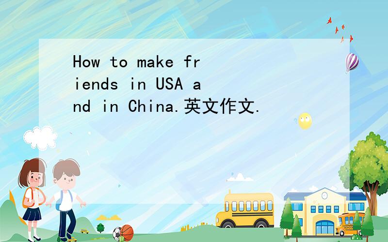How to make friends in USA and in China.英文作文.
