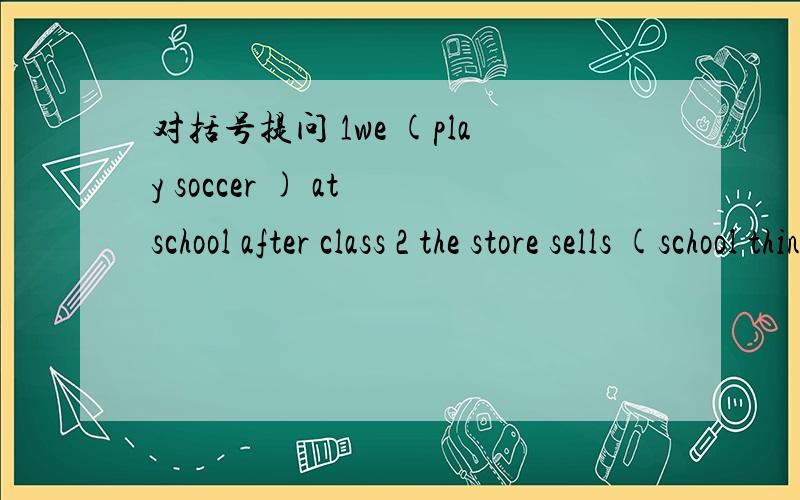 对括号提问 1we (play soccer ) at school after class 2 the store sells (school things) to students
