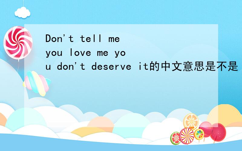 Don't tell me you love me you don't deserve it的中文意思是不是（不要说你爱我,你不值得这么做）.
