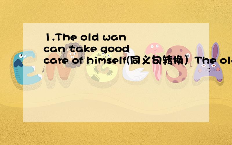 1.The old wan can take good care of himself(同义句转换）The old wan can ____ ____ himself ____2.Can you teach youself English?(同义句转换）Can you ____ English ____ ____?