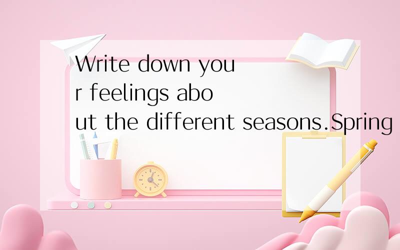 Write down your feelings about the different seasons.Spring makes me think of---.It is--to--.autumn.summer.winter.