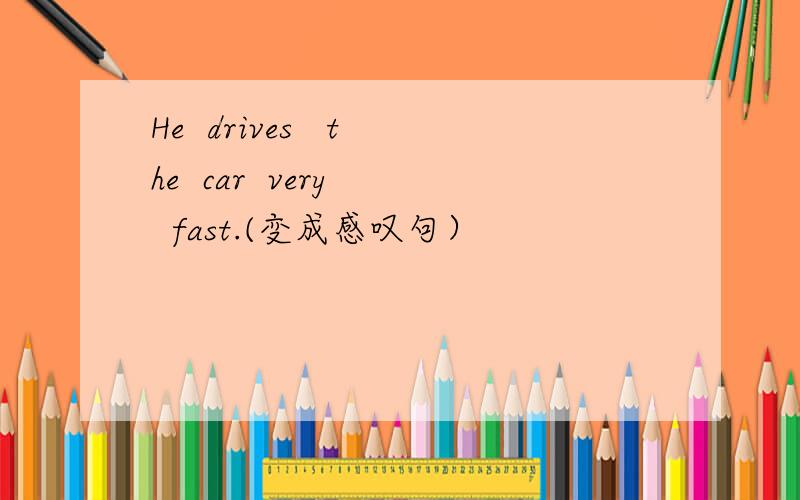 He  drives   the  car  very   fast.(变成感叹句）