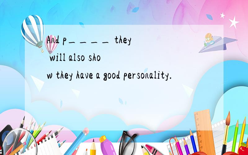 And p____ they will also show they have a good personality.