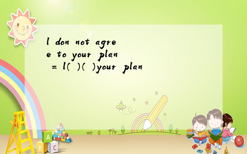 l don not agree to your plan = l（ ）（ ）your plan