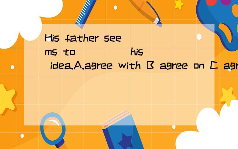 His father seems to ____ his idea.A.agree with B agree on C agree to