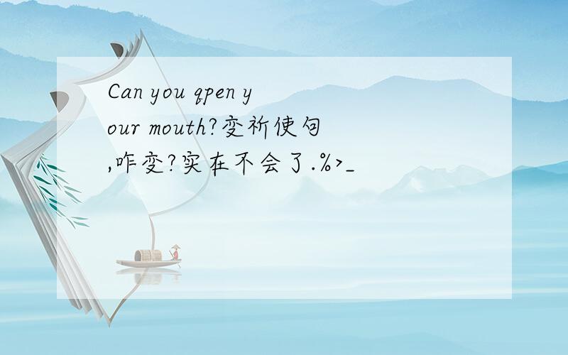 Can you qpen your mouth?变祈使句,咋变?实在不会了.%>_