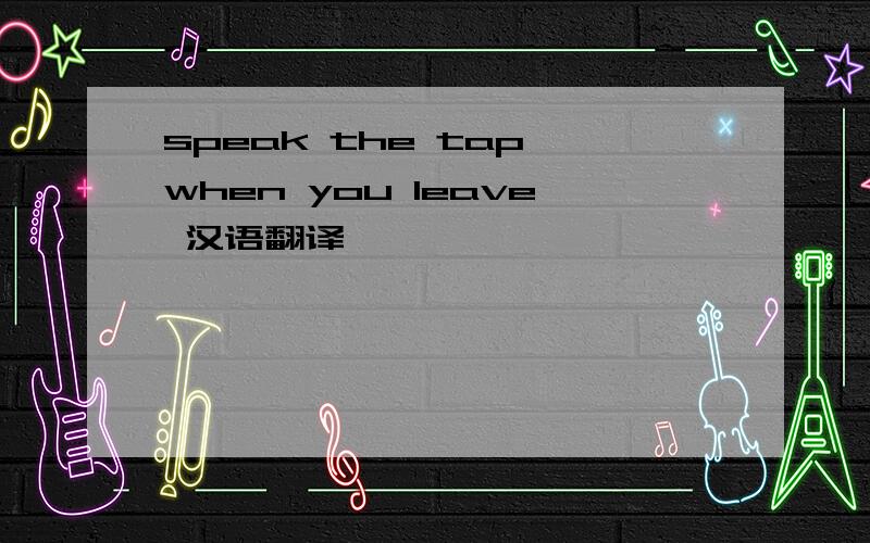 speak the tap when you leave 汉语翻译