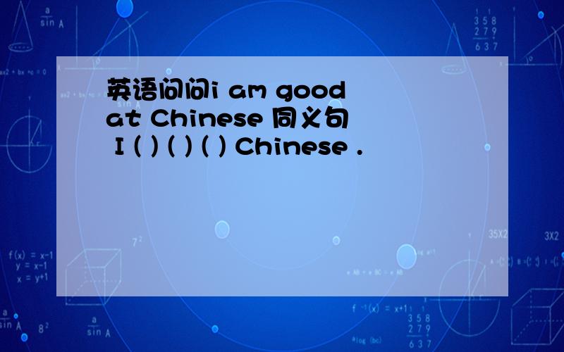 英语问问i am good at Chinese 同义句 I ( ) ( ) ( ) Chinese .