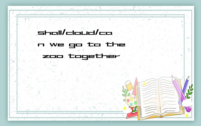 shall/cloud/can we go to the zoo together