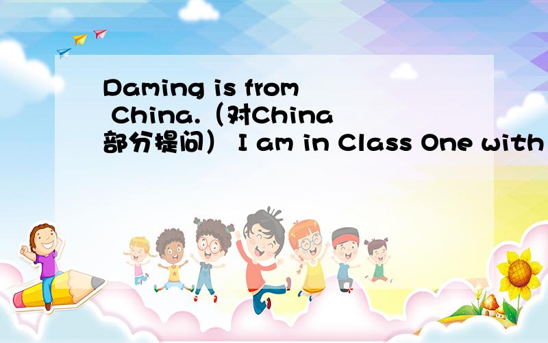Daming is from China.（对China部分提问） I am in Class One with Daming.(改为同义句） Class Four啥意